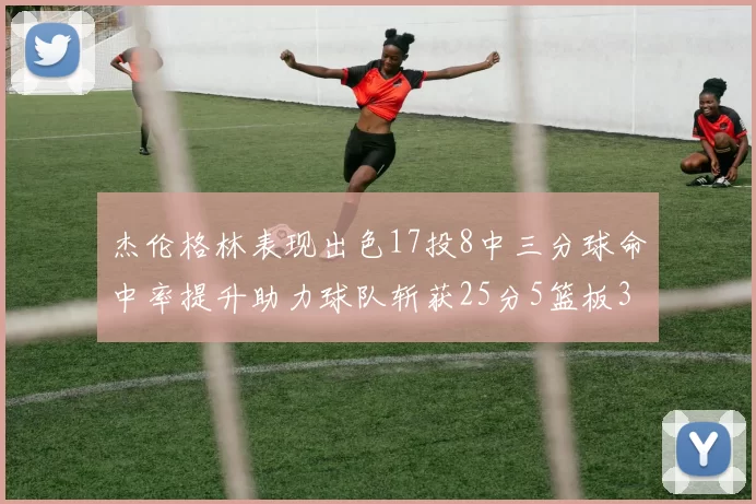 杰伦格林表现出色17投8中三分球命中率提升助力球队斩获25分5篮板3助攻