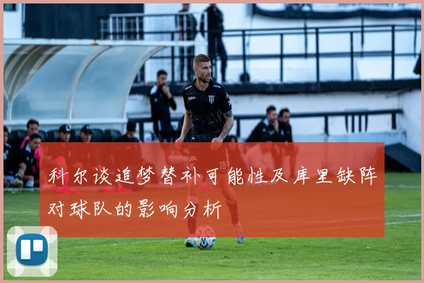 科尔谈追梦替补可能性及库里缺阵对球队的影响分析