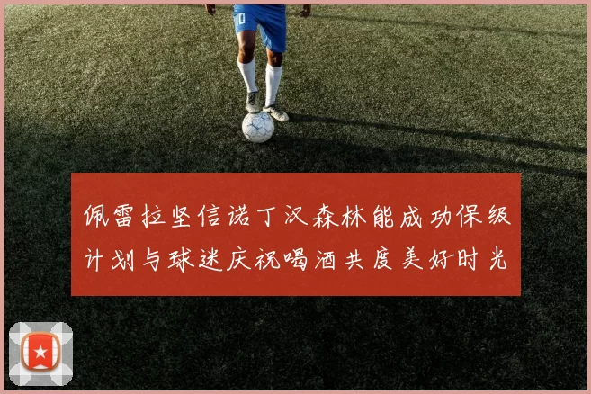 佩雷拉坚信诺丁汉森林能成功保级计划与球迷庆祝喝酒共度美好时光