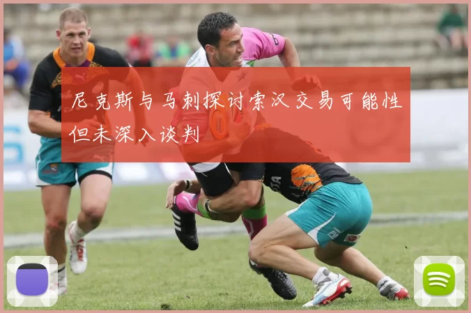尼克斯与马刺探讨索汉交易可能性但未深入谈判