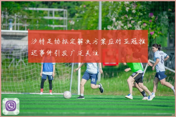 沙特足协拟定解决方案应对亚冠推迟事件引发广泛关注