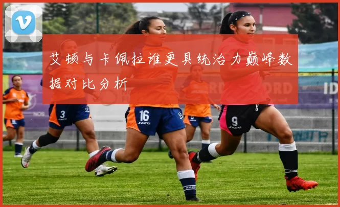 艾顿与卡佩拉谁更具统治力巅峰数据对比分析