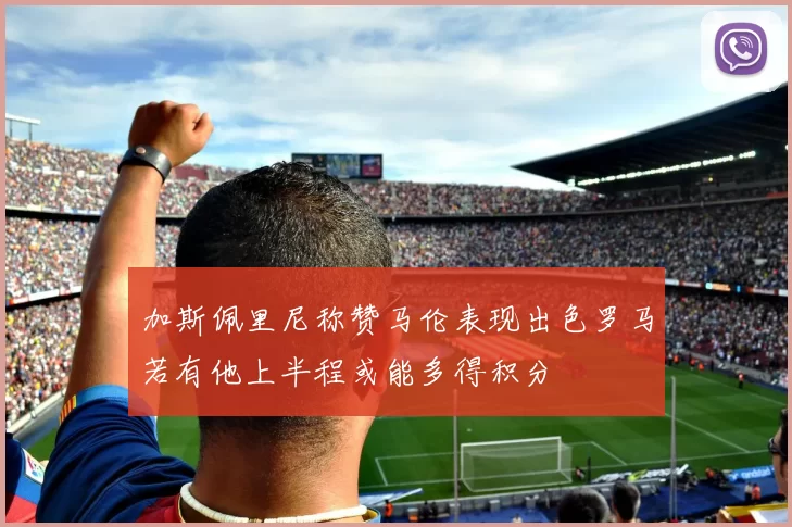 加斯佩里尼称赞马伦表现出色罗马若有他上半程或能多得积分