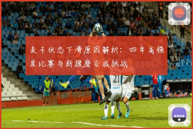 麦卡状态下滑原因解析：四年高强度比赛与新援磨合成挑战