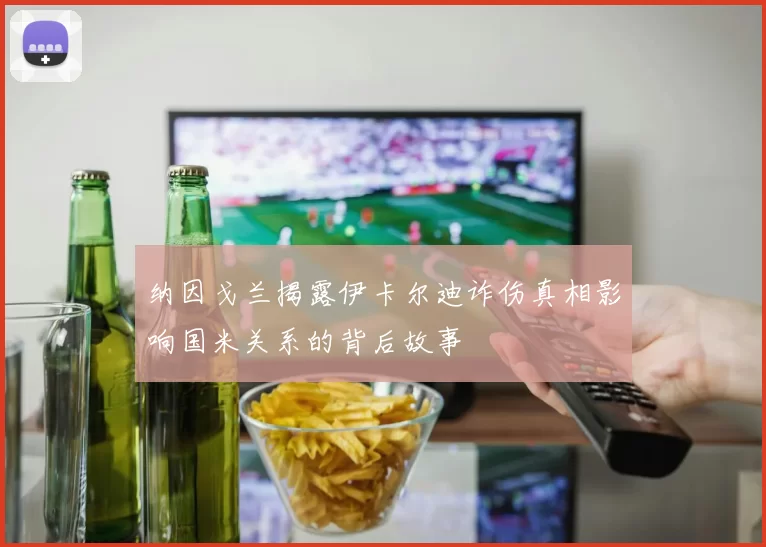 纳因戈兰揭露伊卡尔迪诈伤真相影响国米关系的背后故事