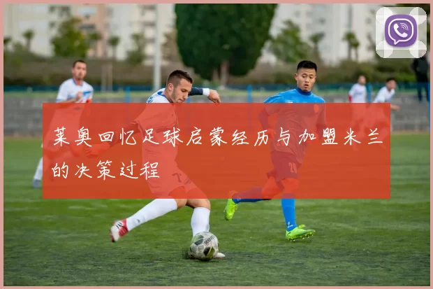 莱奥回忆足球启蒙经历与加盟米兰的决策过程