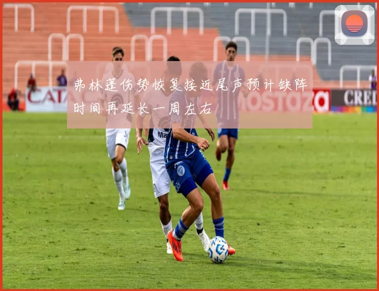 弗林蓬伤势恢复接近尾声预计缺阵时间再延长一周左右