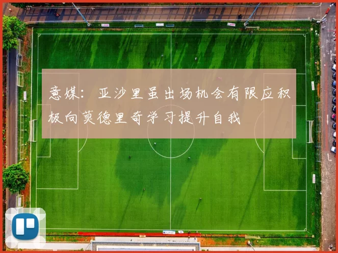 意媒：亚沙里虽出场机会有限应积极向莫德里奇学习提升自我