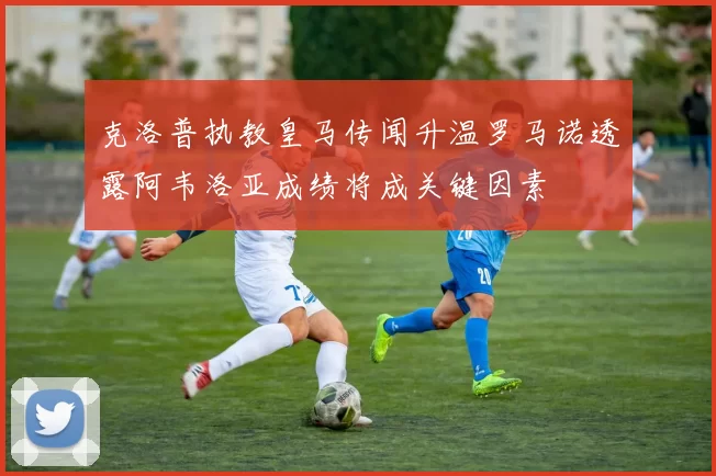 克洛普执教皇马传闻升温罗马诺透露阿韦洛亚成绩将成关键因素