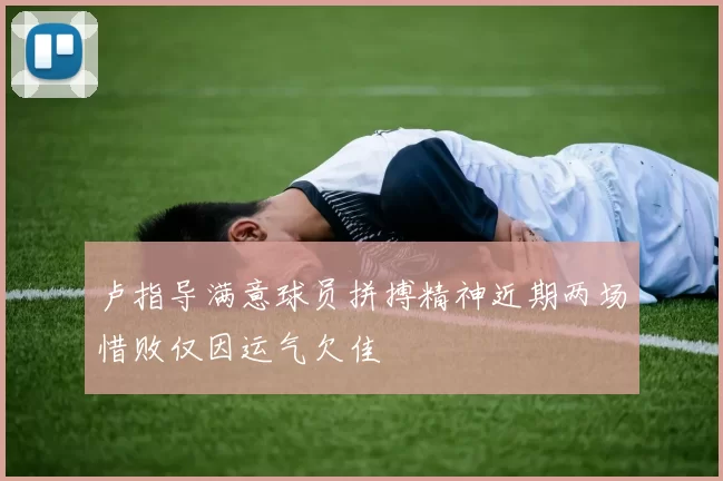 卢指导满意球员拼搏精神近期两场惜败仅因运气欠佳