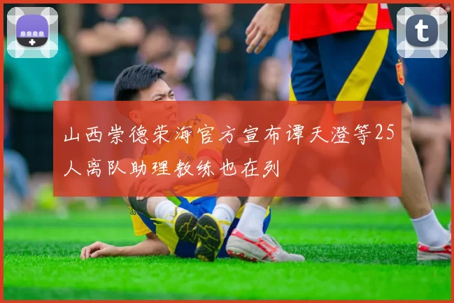 山西崇德荣海官方宣布谭天澄等25人离队助理教练也在列