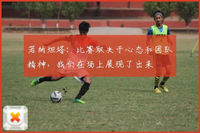 若纳坦塔：比赛取决于心态和团队精神，我们在场上展现了出来