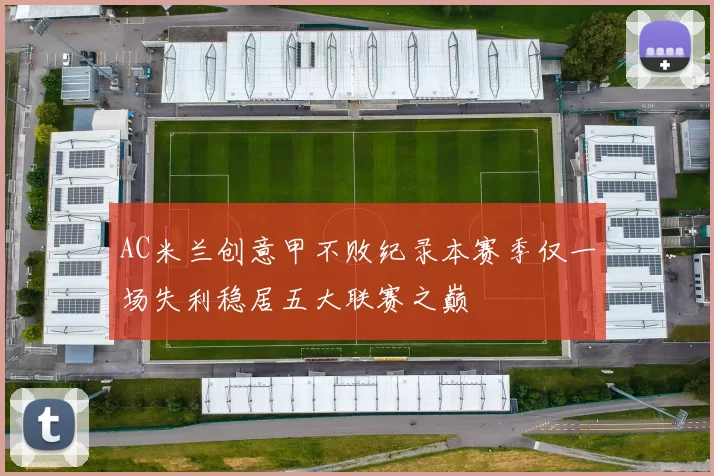 AC米兰创意甲不败纪录本赛季仅一场失利稳居五大联赛之巅
