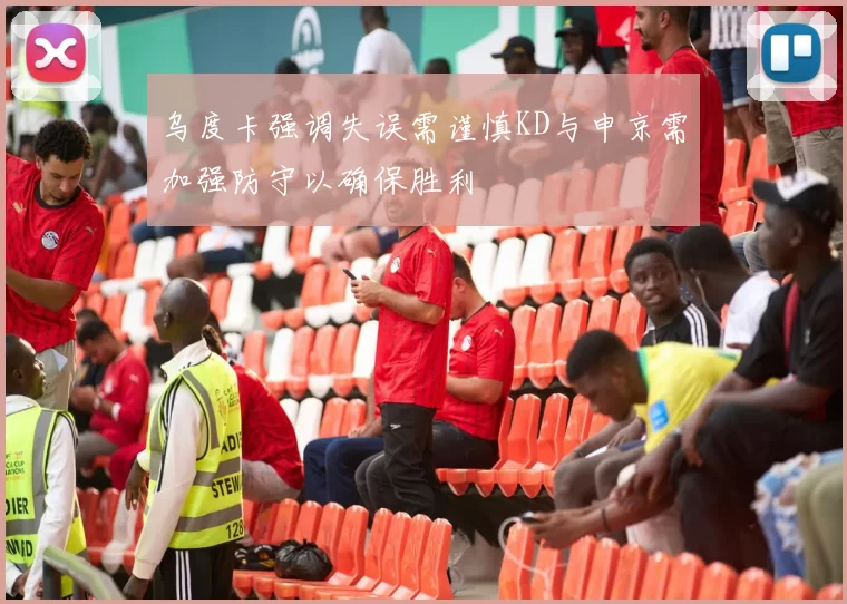 乌度卡强调失误需谨慎KD与申京需加强防守以确保胜利