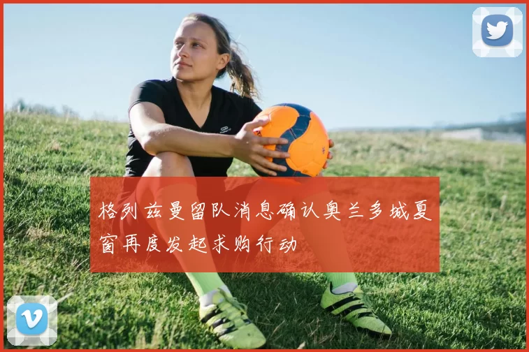格列兹曼留队消息确认奥兰多城夏窗再度发起求购行动