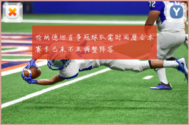 伦纳德坦言争冠球队需时间磨合本赛季已来不及调整阵容
