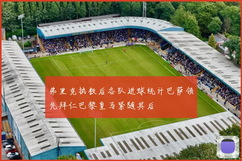 弗里克执教后各队进球统计巴萨领先拜仁巴黎皇马紧随其后
