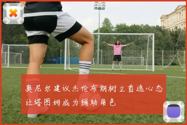 奥尼尔建议杰伦布朗树立首选心态让塔图姆成为辅助角色