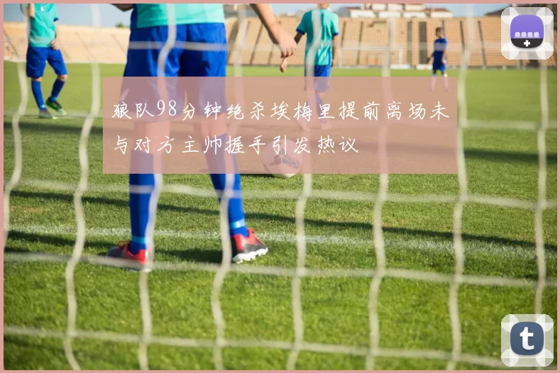 狼队98分钟绝杀埃梅里提前离场未与对方主帅握手引发热议