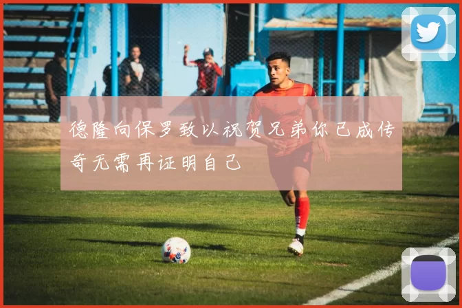 德隆向保罗致以祝贺兄弟你已成传奇无需再证明自己