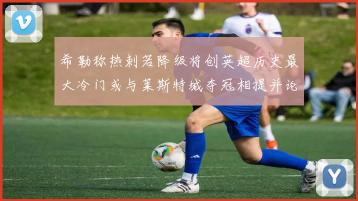 希勒称热刺若降级将创英超历史最大冷门或与莱斯特城夺冠相提并论