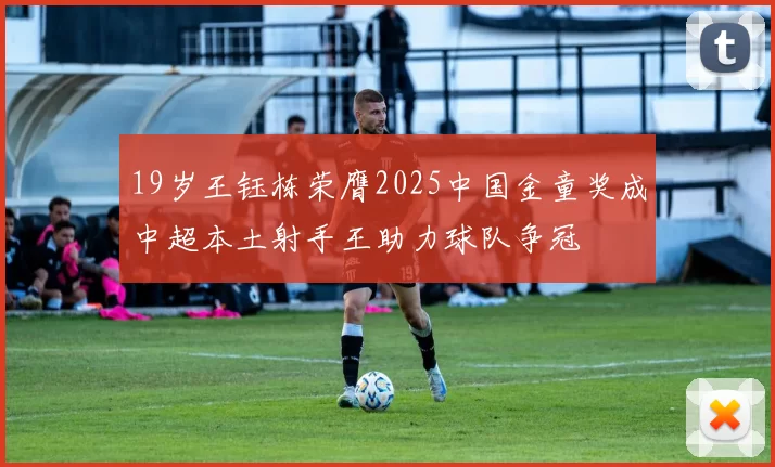19岁王钰栋荣膺2025中国金童奖成中超本土射手王助力球队争冠
