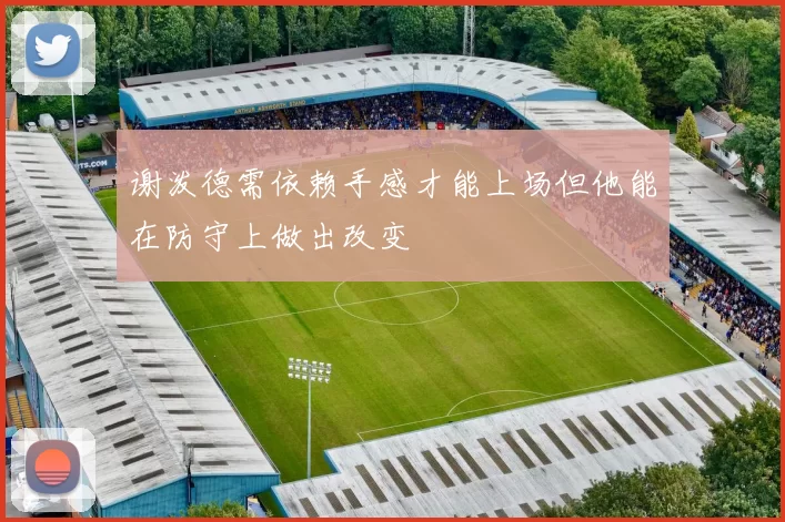 谢泼德需依赖手感才能上场但他能在防守上做出改变