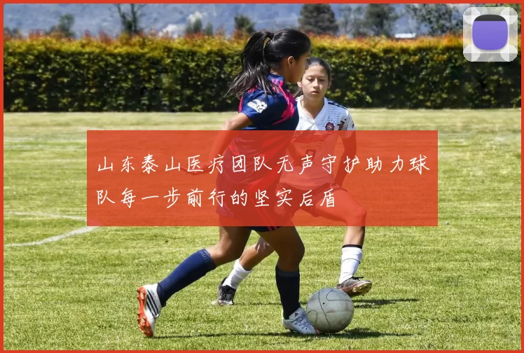 山东泰山医疗团队无声守护助力球队每一步前行的坚实后盾