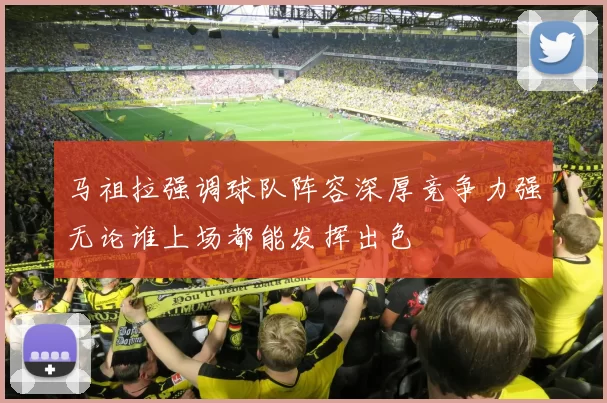 马祖拉强调球队阵容深厚竞争力强无论谁上场都能发挥出色