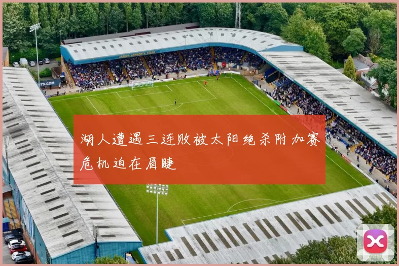 湖人遭遇三连败被太阳绝杀附加赛危机迫在眉睫