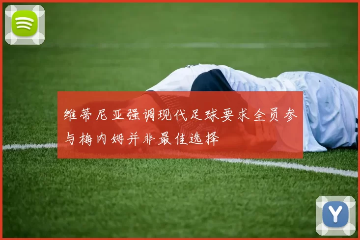 维蒂尼亚强调现代足球要求全员参与梅内姆并非最佳选择