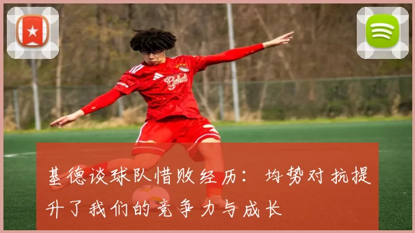 基德谈球队惜败经历：均势对抗提升了我们的竞争力与成长